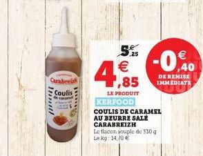 Carabreizh  Coulis  data  char  Innl  4,85  LE PRODUIT KERFOOD  ,25  COULIS DE CARAMEL AU BEURRE SALÉ CARABREIZH  -0,40    DE REMISE IMMEDIATE  Le flacon souple de 330 g Lekg: 14/0