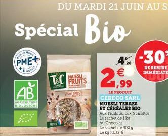 Spécial Bio  PME+  NEAG  AB  AGRICULTURE DIOLOGIQUE  T&CMUES  FRUITS  S ARGHE  -30% 4  2,99    LE PRODUIT  CERECO SARL MUESLI TERRES ET CÉRÉALES BIO Aux Truits ou cux Noisettes Le sachet de 1 kg  Au