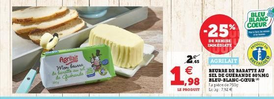 Agrilait man beurre de baratte au sel  de Quérande  ancy  2.65  198  LE PRODUIT  1,98 BLEU-B  -25%  DE REMISE IMMEDIATE  Ta pièce de 250g Leg: 7.92   BLEU BLANC COEUR  PER  AGRILAIT  BEURRE DE BARATT