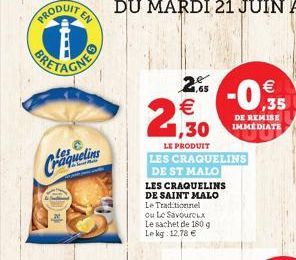 PRODUITE  EN    1,30  LE PRODUIT  ,65  LES CRAQUELINS DE ST MALO  LES CRAQUELINS  DE SAINT MALO  Le Traditionnel  ou Le Savoureux Le sachet de 180 g Lekg: 12.78     -0,95  DE REMISE IMMEDIATE