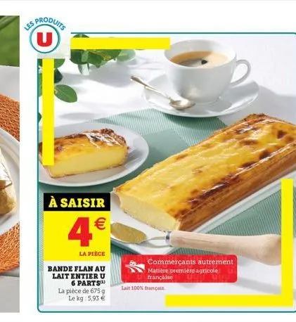 produits  u  à saisir  4  la pièce  bande flan au lait entier u 6 parts  la pièce de 675 g le kg: 5,93   commerçants autrement matière première agricole française  lait 100% français