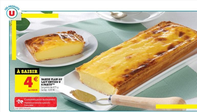 S PRODUITS U  PER  À SAISIR  4  BANDE FLAN AU  LAIT ENTIER U 6 PARTS  La pièce de 675 g LA PIÈCE Le kg 5,93   Commerçants autrement  Matière première agricole française  Lait 100% français