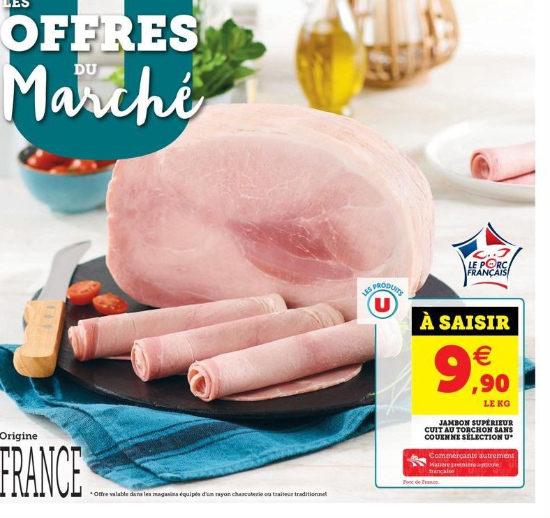 LES  OFFRES Marché  Origine  FRANNU Offre valable dans les magasins équipés d'un rayon charcuterie ou traiteur traditionnel  U  C..3 LE PORC FRANÇAIS  À SAISIR   ,90  LE KG  JAMBON SUPÉRIEUR CUIT AU