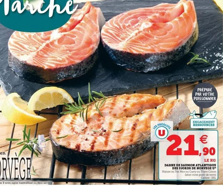 préparé par votre poissonnier  les produits  engagement ressources  h 21%.    ,90  le kg  darne de saumon atlantique des fjords de norvege u nature ou tex mex ou curry ou thym citron selon votre poin