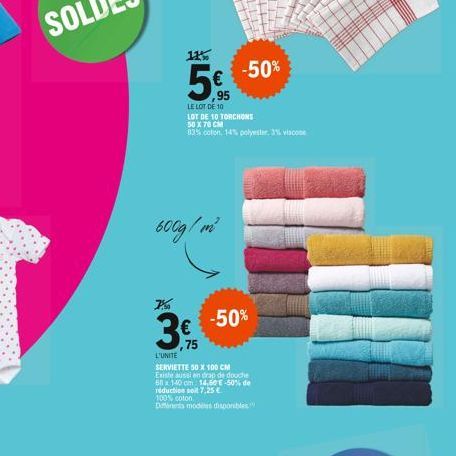 11%  -50%  ,95  LE LOT DE 10  LOT DE 10 TORCHONS  50 X 70 CM  83% coton, 14% polyester, 3% viscose  600g/m²  7%  -50%    ,75  L'UNITE  SERVIETTE 50 X 100 CM Existe aussi en drap de douche 68x140 cm 1