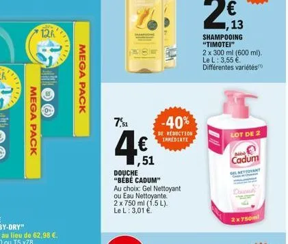 title  mega pack  12h  filles  mega pack  7,51  ,51  douche  "bébé cadum"  au choix: gel nettoyant ou eau nettoyante. 2 x 750 ml (1.5 l). le l: 3,01 .  -40%  de reduction immediate  3,55   ,13  sham