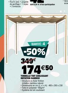 QUANTITÉ: 4  -50%  349  174 50  TONNELLE TOIT COULISSANT IMITATION BAMBOU Structure en Acier finition imitation bambou naturel  Dimensions en cm (LxlxH): 400 x 293 x 230 Toile en polyester 180g/m² S