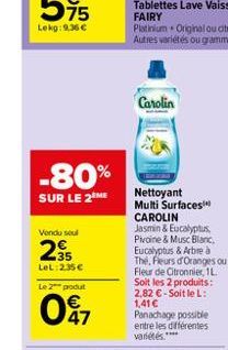 -80%  SUR LE 2 ME  Vendu soul  295  LeL: 2.35  Le 2 godut  47  Carolin  Nettoyant Multi Surfaces CAROLIN Jasmin & Eucalyptus, Pivoine & Musc Blanc, Eucalyptus & Arbre à The, Fleurs d'Oranges ou Fleur