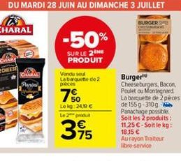 CHARAL  Panini  DU MARDI 28 JUIN AU DIMANCHE 3 JUILLET  -50%  SUR LE 2EME PRODUIT  Vendu soul  La barquette de 2 pieces  7%0  Lekg: 24,19   Le 2 produt  375  BURGER  Burger Cheeseburgers, Bacon, Poul