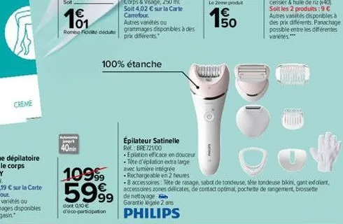 creme  10?1  remise de déduto  03  autonomia jaarl  40min  1099?9  599?9    dont 0,10  d'éco-participation  100% étanche  épilateur satinelle  rel.: bre72100  epilation efficace en douceur -tite d'é