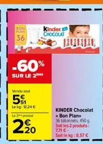 bon flan  36  vendu sou  5  lokg: 12,24   -60%  sur le 2 me  le 2-produt  2,?0  kinder chocolat  kinder chocolat « bon plan 36 bitonnets, 450 g. soit les 2 produits: 7,71 - soit le kg: 8,57 