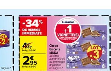 -34%  DE REMISE IMMÉDIATE  4  Le kg:993  2?5  Le kg:6.56   Luminare  VIGNETTE(S) SUPPLEMENTAIRES  apd  Choco  Biscuits  MILKA  3x150 g Autres variétés ou grammages disponibles en magasin  muka  Mil