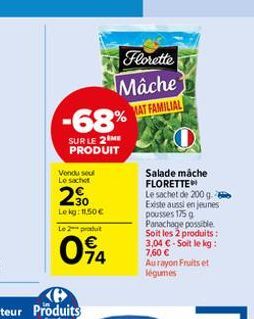 -68%  SUR LE 2 ME PRODUIT  Vendu sel Le sachet  30 Le kg: 11,50   Le 2 produit  Florette  Mâche MAT FAMILIAL  74  Salade máche FLORETTE  Le sachet de 200 g. Existe aussi en jeunes pousses 175 g Panac