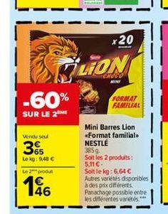 -60%  SUR LE 2 ME  Vendu seul  35  Le kg: 9,48   Le 2 produt  196  x20  LION  CHOCO  MIN  FORMAT FAMILIAL  Mini Barres Lion <Format familial>> NESTLÉ  385g. Soit les 2 produits: 5,11 - Soit le kg: 6