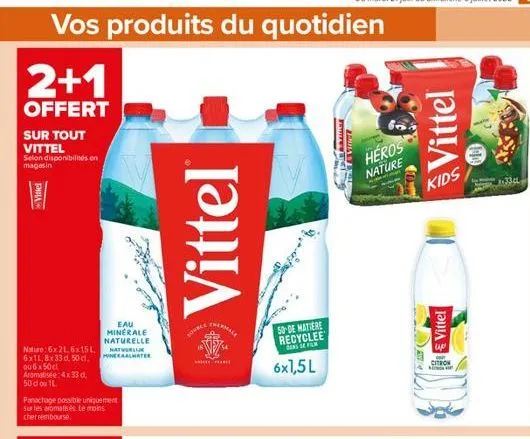 vos produits du quotidien  2+1  offert  sur tout vittel selon disponibilités en  magasin  vittel  nature: 6x 21,6x15l 6x1l, 8x33d, 50 cl, ou 6 x 50cl aromatisée: 4x 33 d. 50 do 1l  eau  minerale natur