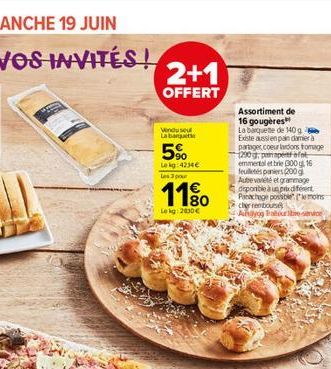 2+1  OFFERT  Venduse La barquet  5%  Lokg: 4234 Les 3 pour  1180  Lokg: 2030  Assortiment de 16 gougères  La barquette de 140 g Existe aussien pain damier à partager.coeur lardons fromage 1290 ppet