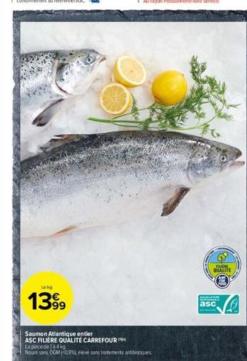 Lokg  1399  Saumon Atlantique entier ASC FILIÈRE QUALITÉ CARREFOUR  La pièce de 1 à 4 kg  Nours sans OGM (0,992, élevé sans traitements antibiotiques  FUER QUALITE 1000  asc