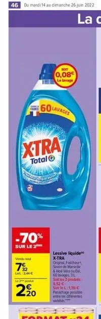 46 du mardi 14 au dimanche 26 juin 2022  france  xtra  total  le 2  -70%  sur le 2  vendu sou  72  lel 2,44   above and  2.20  60 lavages  soit  0,08 le lavage  lessive liquide  x-tra original, frai