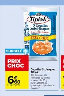 SURGELÉ  PRIX CHOC  6%  660  Lokg: 14,67   Tipiak  5 Coquilles Saint-Jacques  à la Bretonne  PRIX CHOC  Coquilles St-Jacques TIPIAK  A la Bretonne, à la Normande ou recette poireaux, 5x 90 g. Autres