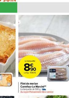 La barquet  8.90  Lekg: 1780  Filet de merlan Carrefour Le Marché  La banquette de 500 g Au rayon Poissonnerie libre service