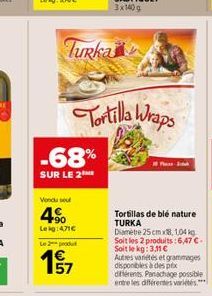 Turka  -68%  SUR LE 2  Vendu so  +90 Leig: 4,71  Le 2 produt  157  Tortilla Wraps  Tortillas de blé nature TURKA Diamètre 25 cm x8, 104 kg Soit les 2 produits: 6,47 . Soit le kg: 3.11   Autres vari