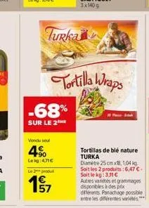 turka  -68%  sur le 2  vendu so  +90 leig: 4,71  le 2 produt  157  tortilla wraps  tortillas de blé nature turka diamètre 25 cm x8, 104 kg soit les 2 produits: 6,47 . soit le kg: 3.11   autres vari