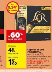 SOIT  0,34 DUVEAU  La capsule CLUSIVE  COR BARISTA SYSTEM  -60%  SUR LE 2  Vondu seu  499  Le kg: 4477   Le 2 produt  4  19?2  LOR  PHRISTE  FILTER GRAND CAFE FILTRE  Capsules de café L'OR BARISTA G