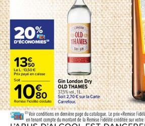 20%  D'ÉCONOMIES  13%  LeL: 13,50  Prix payé en caisse Sot  10%  Remise Fidele décute  CELONDON OLD THAMES CÂY GI  Gin London Dry OLD THAMES 37,5% vol., 1L  Soit 2,70  sur la Carte Carrefour.