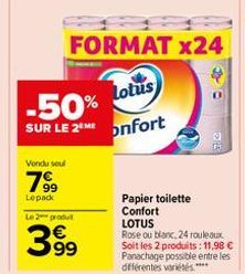 Vondu soul  7?9  Lepack  Le 2 produit  399  FORMAT x24  Lotus  -50% SUR LE 2Monfort  Papier toilette  Confort LOTUS  91  Rose ou blanc, 24 rouleaux Soit les 2 produits: 11,98  Panachage possible entr