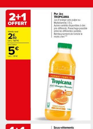 2+1  OFFERT  Vondu soul  2%  LeL: 167   Les 3 pour  5  LeL:   WALDE  Pur Jus TROPICANA  Jus d'orange sans pulpe ou Multivitamine, 1.5 L  Autres variétés disponibles à des prix différents. Panachage