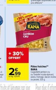 +30% OFFERT  + 30%  OFFERT  2?9  99 Lokg: 9.20  Gelate  RANA  CAPPELLETS  JAMBON CRU  Pátes fraiches RANA Cappelletti jambon ou ou Tortelli ricotta épinard pesto, fromage, bacon ricota ou poulet 325