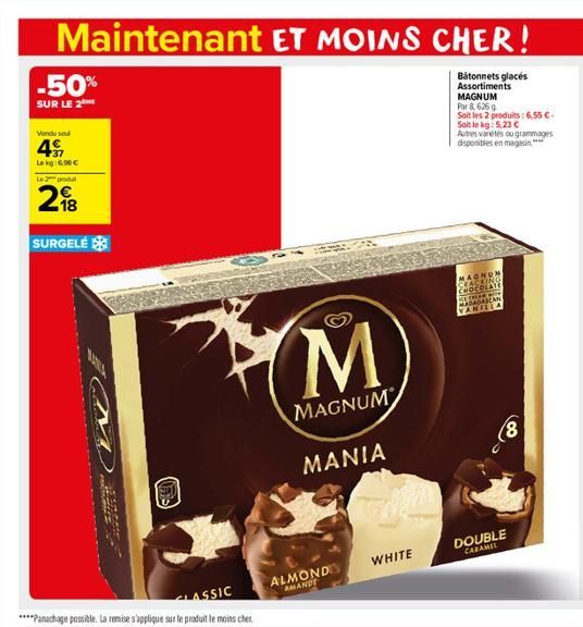 Maintenant ET MOINS CHER!  Bâtonnets glacés Assortiments MAGNUM  Par 8,626 g  Soit les 2 produits: 6,55 C-Soit le kg: 5,23   Autres variétés ou grammages disponibles en magasin  -50% SUR LE 2  Vendu