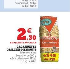   2,30  LE PRODUIT AU CHOIX  CACAHUETES GRILLEES MENGUY'S  Salées ou à sec Le sachet de 390 g +34% offerts (soit 523 g) Le kg 4,40   Cacahuètes  +34% NTERTS