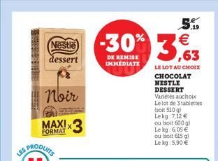 Nestle  dessert  Noir  MAXI  FORMAT  *3  -30% 3,63    DE REMISE IMMEDIATE  LE LOT AU CHOIX  CHOCOLAT NESTLE  DESSERT Variétés auchoix Le lot de 3 tablettes (soit 510 g) Le kg 7,12  ou (soit 600 g) L