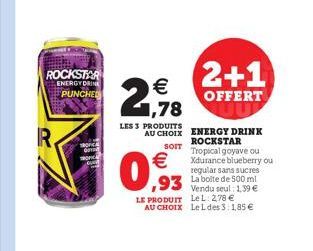 ROCKSTAR ENERGY DRINE PUNCHED  21,78    LES 3 PRODUITS AU CHOIX  SOIT    0,93  LE PRODUIT  AU CHOIX  93 La boite de 500 ml  Vendu seul: 1,39  LeL: 278  LeLdes 3:1,85   2+1  OFFERT UU  ENERGY DRIN
