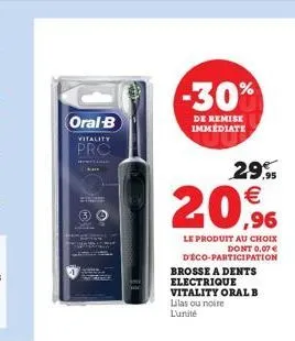 oral-b  vitality  pro  -30%  de remise immédiate  29.95    20,9%  le produit au choix dont 0,07   déco-participation  brosse a dents electrique  vitality oral b lilas ou noire l'unité