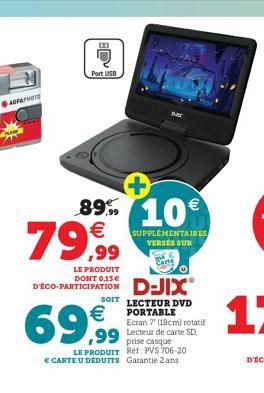 AGFAPHOT  Port USB  89%  79,99  LE PRODUIT  DONT 0,13 D'ÉCO-PARTICIPATION  D-JIX®  SOIT LECTEUR DVD PORTABLE Ecran 7 (18cm) rotatif Lecteur de carte SD, prise casque LE PRODUIT Ref: PVS 706-20  CART