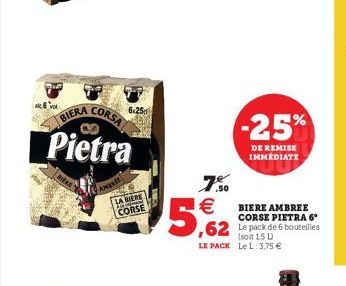 CORSA  BIERA  Pietra  AMORES  W  6.25  CORSE  7,50  5,62  -25%  DE REMISE IMMÉDIATE  BIERE AMBREE CORSE PIETRA 6°  ,62 Le pack de 6 bouteilles  (soit 1,5 L)  LE PACK Le L: 3,75 