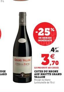 GRAND VALLON  COTES DU RHONE  -25%  DE REMISE IMMEDIATE  7,95   ,70  LE PRODUIT AU CHOIX COTES DU RHONE AOP BROTTE GRAND VALLON  Rouge ou blanc La bouteille de 75 cl