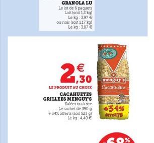 ou noir (soit 1,17 kg) Le kg: 3,87     2,30  LE PRODUIT AU CHOIX  CACAHUETES GRILLEES MENGUY'S  Salées ou à sec Le sachet de 390 g +34% offerts (soit 523 g) Le kg 4,40   Cacahuètes  +34% BETEKTS