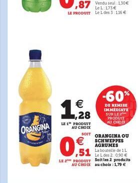 ORANGINA    1,29288  LE 1 PRODUIT AU CHOIX   ,51  LE PRODUIT  AU CHOIX  -60%  DE REMISE IMMÉDIATE SUR LE PRODUIT AU CHOIX  SOIT ORANGINA OU SCHWEPPES AGRUMES  La bouteille de 1 L Le L des 2:0,90  S