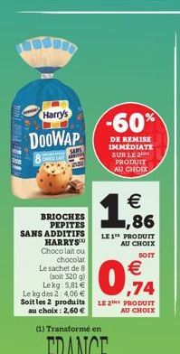 MINI  Harry's  DOOWAP  SAMS  s  BRIOCHES PEPITES  SANS ADDITIFS  -60%  DE REMISE IMMÉDIATE SUR LE 2 PRODUIT AU CHOIX    1,86  LE 1 PRODUIT AU CHOIX  SOIT  HARRYS Choco lait ou chocolat Le sachet de 8