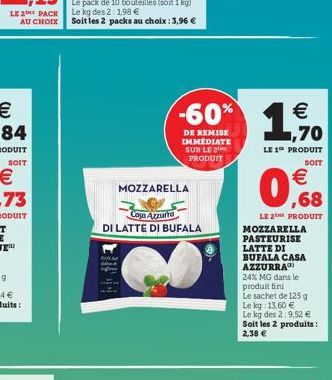 LE 2 PACK AU CHOIX  SOIT  MOZZARELLA  Casa Azzurra  DI LATTE DI BUFALA  DE REMISE IMMEDIATE SUR LE PRODUIT  4).   1,70  LE 1 PRODUIT  SOIT   ,68  LE 2E PRODUIT MOZZARELLA PASTEURISE LATTE DI BUFALA