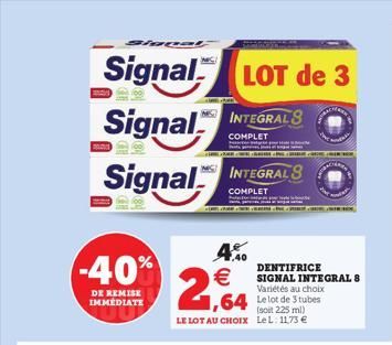 Slopet  Signal LOT de 3  Signal INTEGRALS  COMPLET  -40%  DE REMISE IMMEDIATE  FAN  Signal INTEGRALS  COMPLET  4.%0  2,64  1,64 Le lot de 3 tubes  (soit 225 ml) LE LOT AU CHOIX Le L. 1173   SALE.  T