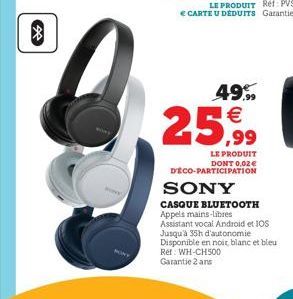 ?  49,99   25,99  LE PRODUIT DONT 0,02   DÉCO-PARTICIPATION  SONY  CASQUE BLUETOOTH Appels mains-libres  Assistant vocal Android et IOS Jusqu'à 35h d'autonomie Disponible en noir, blanc et bleu Ref: