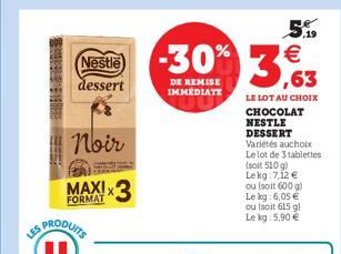 Nestle dessert  Noir  MAXI  FORMAT  *3  -30% 3,63  DE REMISE IMMEDIATE  LE LOT AU CHOIX  CHOCOLAT NESTLE  DESSERT Variétés auchoix Le lot de 3 tablettes (soit 510 g) Lekg: 7,12  ou (soit 600 g) Le kg