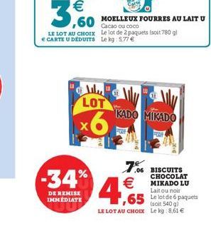   3,60  LE LOT AU CHOIX  CARTE U DÉDUITS  LOT  x6  -34%  DE REMISE IMMÉDIATE  ,60 MOELLEUX FOURRES AU LAIT U  Cacao ou coco Le lot de 2 paquets (soit 780 g) Le kg: 5,77   KADO MIKADO  FUE  4,65  (s