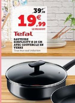 39.9  ,99  LE PRODUIT  Tefal  SAUTEUSE SIMPLICITY 24 CM AVEC COUVERCLE EN VERRE  Tous feux sauf induction