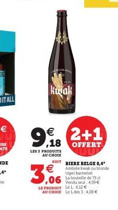 Kwak  9,918 2+1   18  LES 3 PRODUITS AU CHOIX  SOIT BIERE BELGE 8,4° Ambrée kwak ou blonde tripel karmeliet  La bouteille de 75 cl  4,99     LE PRODUIT  Le L: 6,12  AU CHOIX Le L des 3:4,08 