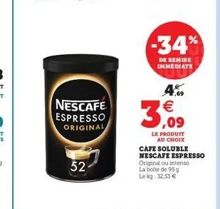 52  nescafe espresso original  -34%  de remise immediate  4.9  3,09  le produit au choix  cafe soluble nescafe espresso original ou intenso la boite de 95 g le kg: 32,53 